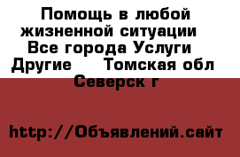 Помощь в любой жизненной ситуации - Все города Услуги » Другие   . Томская обл.,Северск г.